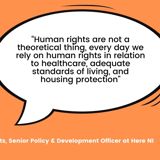 Quote from Danielle Roberts, Senior Policy & Development Officer at Here NI saying "Human rights are not a theoretical thing, every day we rely on human rights in relation to healthcare, adequate standards of living and housing protection."